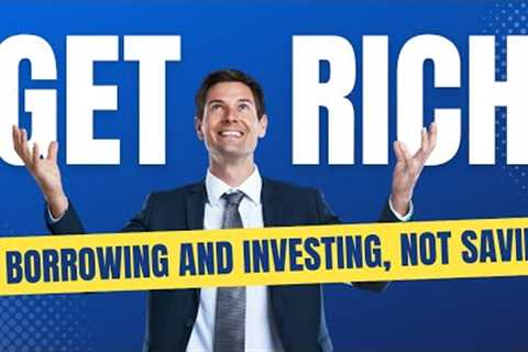 Get Rich by Borrowing and Investing, Not Saving