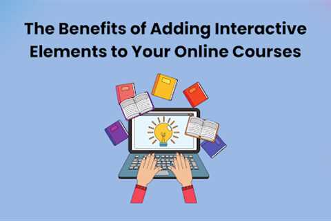 The Benefits of Adding Interactive Elements to Your Online Courses
