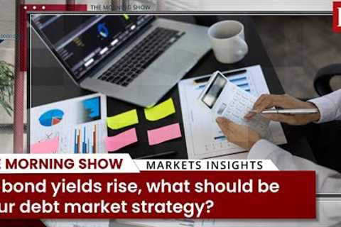 As bond yields rise, what should be your debt market strategy?