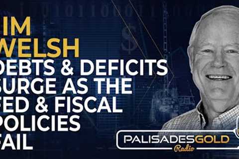 Jim Welsh: Debts and Deficts Surge As Fed &amp; Fiscal Policies Fail