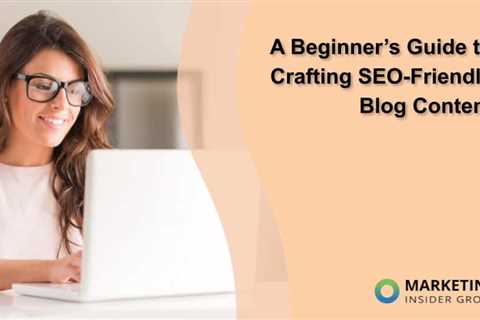 A Beginner’s Guide to Crafting SEO-Friendly Blog Content
