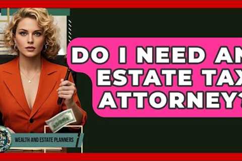 Do I Need An Estate Tax Attorney? - Wealth and Estate Planners