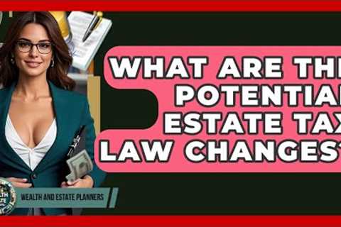 What Are The Potential Estate Tax Law Changes? - Wealth and Estate Planners