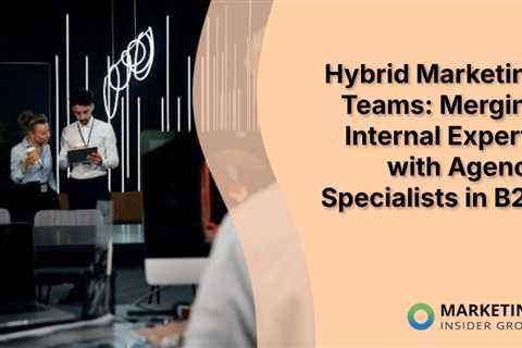 Hybrid Marketing Teams: Merging Internal Experts with Agency Specialists in B2B