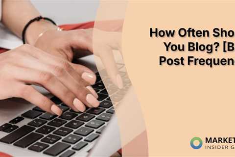 How Often Should You Blog? [Blog Post Frequency RESEARCH]