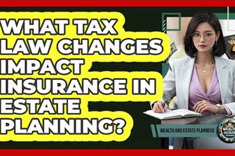 What Tax Law Changes Impact Insurance In Estate Planning? - Wealth and Estate Planners