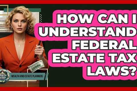 How Can I Understand Federal Estate Tax Laws? - Wealth and Estate Planners