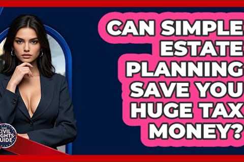 Can Simple Estate Planning Save You Huge Tax Money? - Your Civil Rights Guide