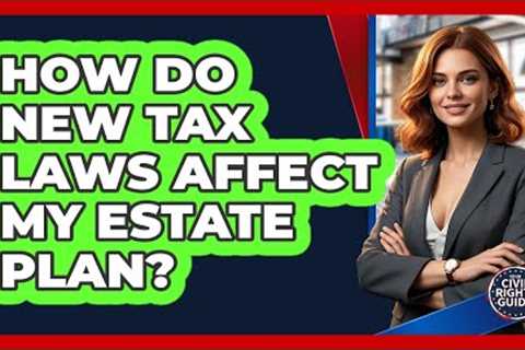 How Do New Tax Laws Affect My Estate Plan?
