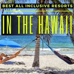 Top 10 Best All inclusive Resorts In the Hawaiian Islands