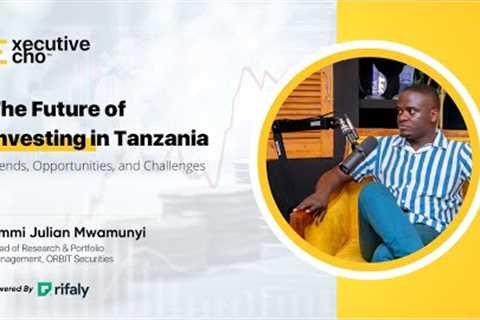 The Future of Investing in Tanzania: Trends, Opportunities, and Challenges | Executive Echo Podcast