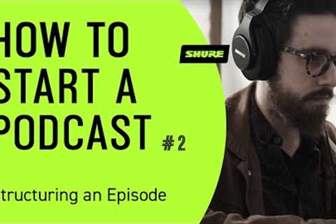How to Start a Podcast (Pt 2): How to Structure a Podcast Episode | Shure