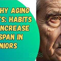 Healthy Aging Secrets: Habits That Increase Lifespan in Seniors