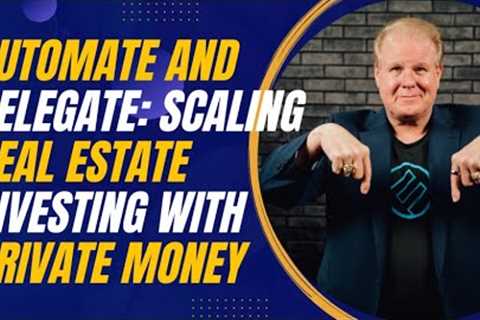 Automate and Delegate: Scaling Real Estate Investing with Private Money and Systems