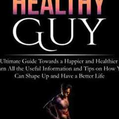 Healthy Guy: The Ultimate Guide Towards a Happier and Healthier You, Learn All the Useful