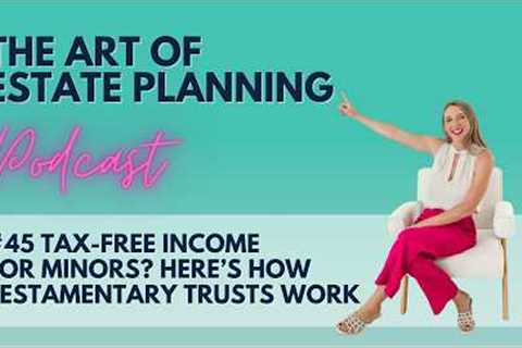 The Art of Estate Planning Podcast Episode 45: Tax-Free Income for Minors via Testamentary Trusts