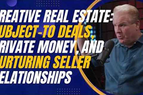Creative Real Estate: Subject-To Deals, Private Money, and Nurturing Seller Relationships